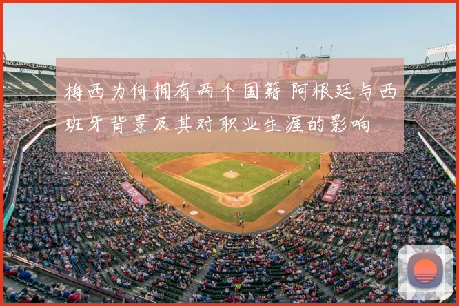 梅西为何拥有两个国籍 阿根廷与西班牙背景及其对职业生涯的影响