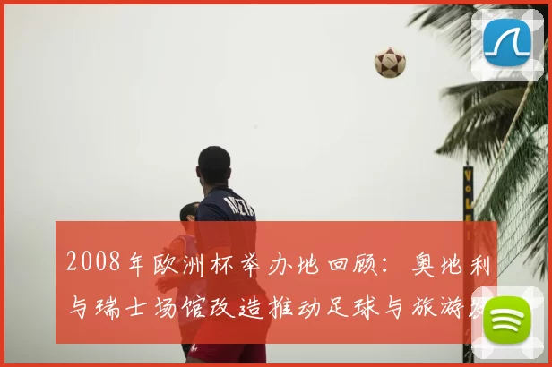 2008年欧洲杯举办地回顾：奥地利与瑞士场馆改造推动足球与旅游发展