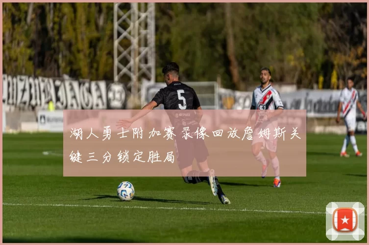 湖人勇士附加赛录像回放詹姆斯关键三分锁定胜局