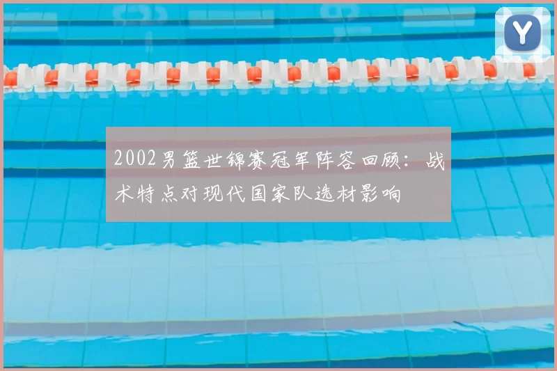 2002男篮世锦赛冠军阵容回顾：战术特点对现代国家队选材影响