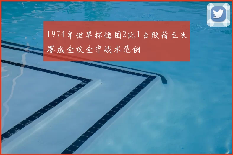 1974年世界杯德国2比1击败荷兰决赛成全攻全守战术范例
