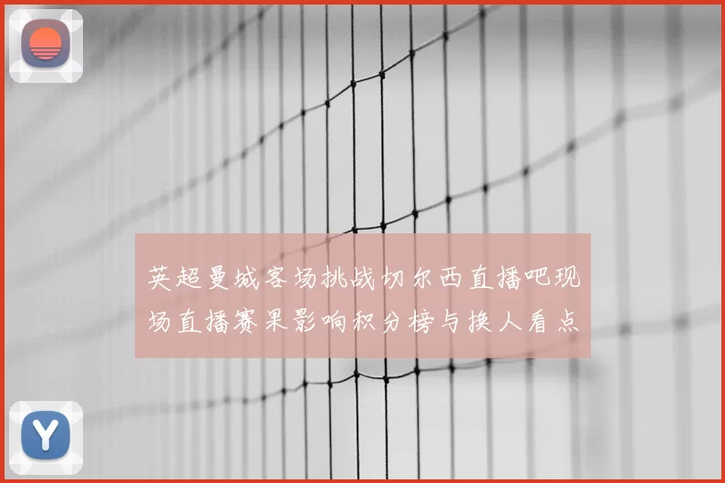 英超曼城客场挑战切尔西直播吧现场直播赛果影响积分榜与换人看点